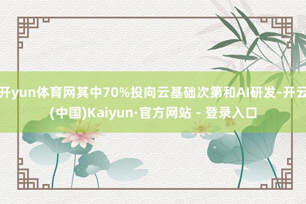 开yun体育网其中70%投向云基础次第和AI研发-开云(中国)Kaiyun·官方网站 - 登录入口