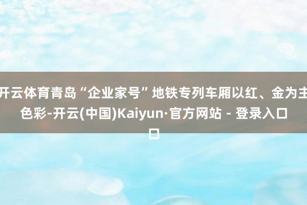 开云体育　　青岛“企业家号”地铁专列车厢以红、金为主色彩-开云(中国)Kaiyun·官方网站 - 登录入口