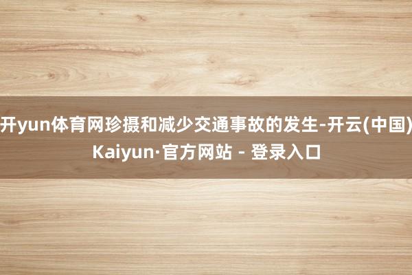 开yun体育网珍摄和减少交通事故的发生-开云(中国)Kaiyun·官方网站 - 登录入口
