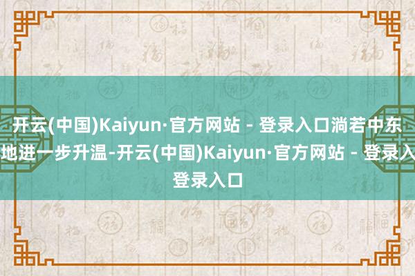 开云(中国)Kaiyun·官方网站 - 登录入口淌若中东场地进一步升温-开云(中国)Kaiyun·官方网站 - 登录入口