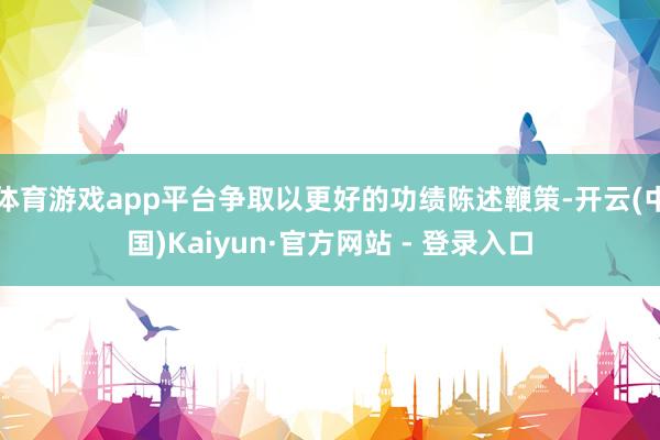 体育游戏app平台争取以更好的功绩陈述鞭策-开云(中国)Kaiyun·官方网站 - 登录入口