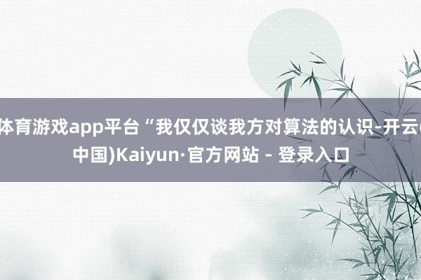 体育游戏app平台“我仅仅谈我方对算法的认识-开云(中国)Kaiyun·官方网站 - 登录入口