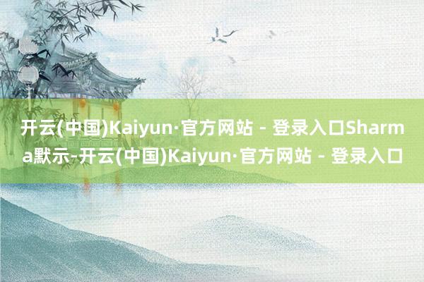 开云(中国)Kaiyun·官方网站 - 登录入口　　Sharma默示-开云(中国)Kaiyun·官方网站 - 登录入口