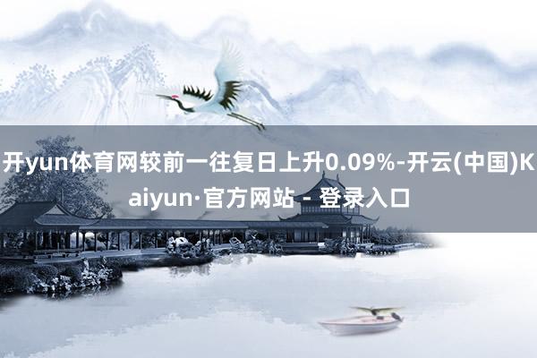 开yun体育网较前一往复日上升0.09%-开云(中国)Kaiyun·官方网站 - 登录入口