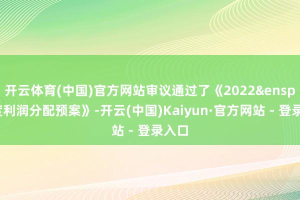开云体育(中国)官方网站审议通过了《2022&ensp;年度利润分配预案》-开云(中国)Kaiyun·官方网站 - 登录入口