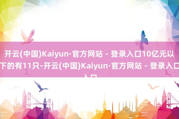 开云(中国)Kaiyun·官方网站 - 登录入口10亿元以下的有11只-开云(中国)Kaiyun·官方网站 - 登录入口
