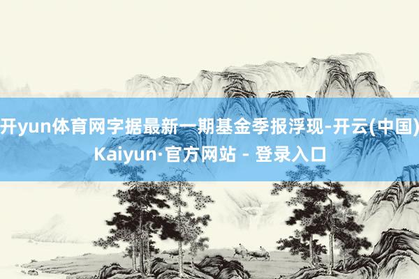 开yun体育网字据最新一期基金季报浮现-开云(中国)Kaiyun·官方网站 - 登录入口