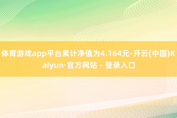 体育游戏app平台累计净值为4.164元-开云(中国)Kaiyun·官方网站 - 登录入口