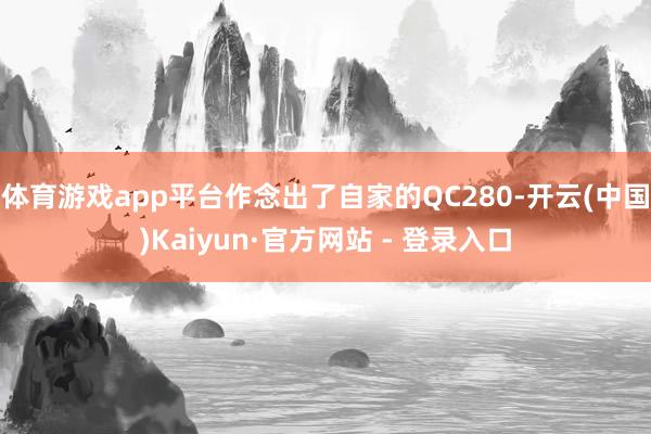 体育游戏app平台作念出了自家的QC280-开云(中国)Kaiyun·官方网站 - 登录入口