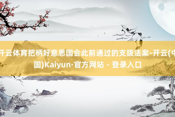 开云体育　　把柄好意思国会此前通过的支拨法案-开云(中国)Kaiyun·官方网站 - 登录入口