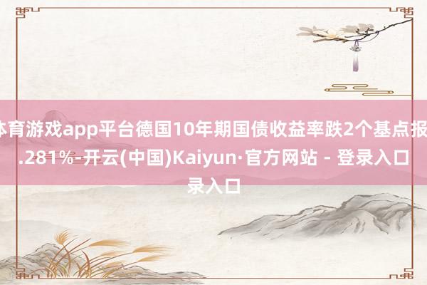 体育游戏app平台德国10年期国债收益率跌2个基点报2.281%-开云(中国)Kaiyun·官方网站 - 登录入口