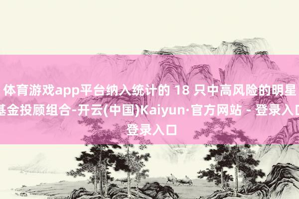 体育游戏app平台纳入统计的 18 只中高风险的明星基金投顾组合-开云(中国)Kaiyun·官方网站 - 登录入口