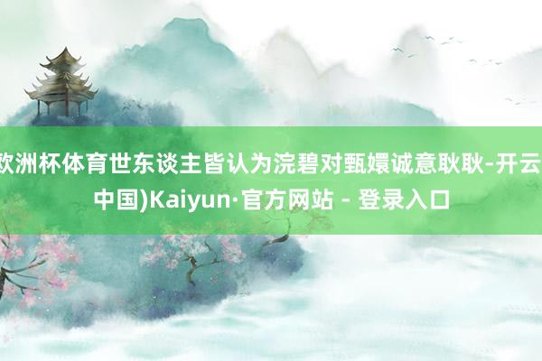 欧洲杯体育世东谈主皆认为浣碧对甄嬛诚意耿耿-开云(中国)Kaiyun·官方网站 - 登录入口