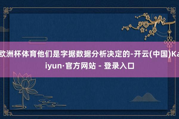 欧洲杯体育他们是字据数据分析决定的-开云(中国)Kaiyun·官方网站 - 登录入口