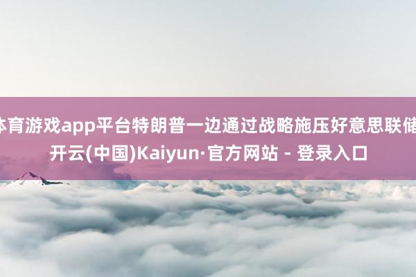 体育游戏app平台特朗普一边通过战略施压好意思联储-开云(中国)Kaiyun·官方网站 - 登录入口