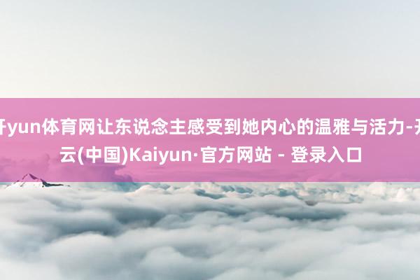 开yun体育网让东说念主感受到她内心的温雅与活力-开云(中国)Kaiyun·官方网站 - 登录入口