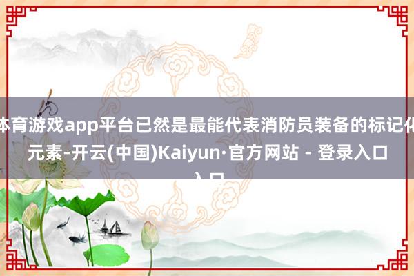 体育游戏app平台已然是最能代表消防员装备的标记化元素-开云(中国)Kaiyun·官方网站 - 登录入口
