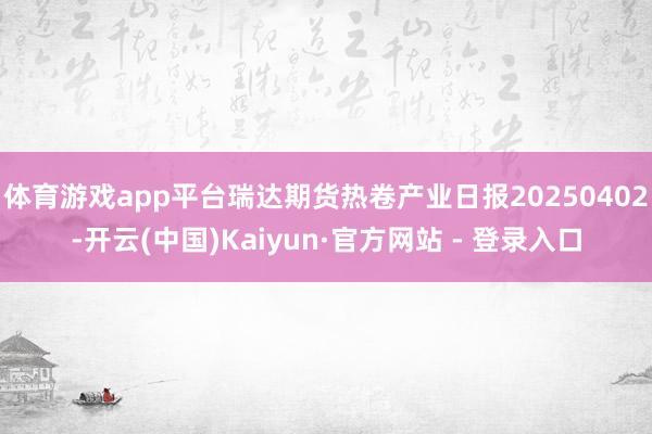 体育游戏app平台瑞达期货热卷产业日报20250402-开云(中国)Kaiyun·官方网站 - 登录入口