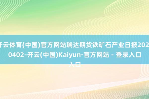 开云体育(中国)官方网站瑞达期货铁矿石产业日报20250402-开云(中国)Kaiyun·官方网站 - 登录入口