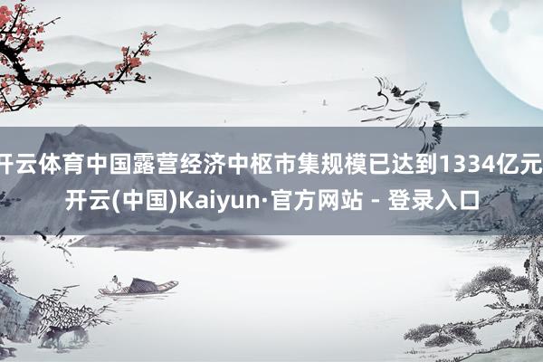 开云体育中国露营经济中枢市集规模已达到1334亿元-开云(中国)Kaiyun·官方网站 - 登录入口