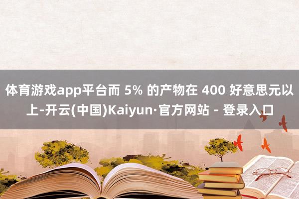 体育游戏app平台而 5% 的产物在 400 好意思元以上-开云(中国)Kaiyun·官方网站 - 登录入口
