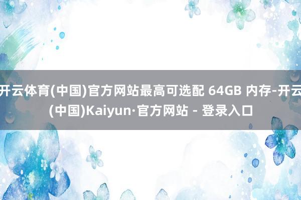 开云体育(中国)官方网站最高可选配 64GB 内存-开云(中国)Kaiyun·官方网站 - 登录入口