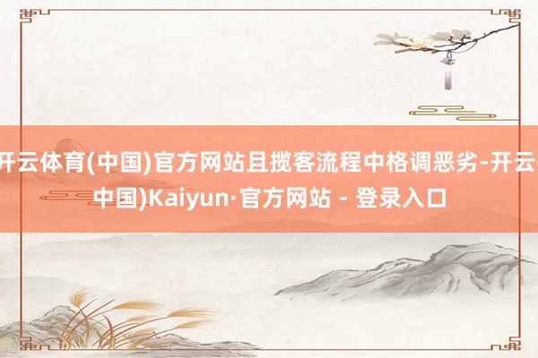 开云体育(中国)官方网站且揽客流程中格调恶劣-开云(中国)Kaiyun·官方网站 - 登录入口
