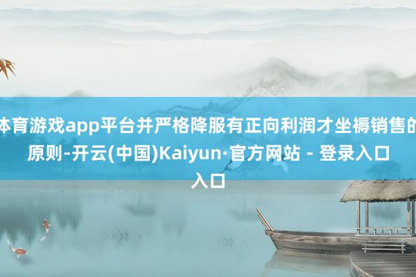 体育游戏app平台并严格降服有正向利润才坐褥销售的原则-开云(中国)Kaiyun·官方网站 - 登录入口