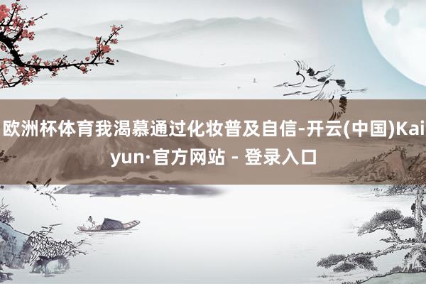 欧洲杯体育我渴慕通过化妆普及自信-开云(中国)Kaiyun·官方网站 - 登录入口