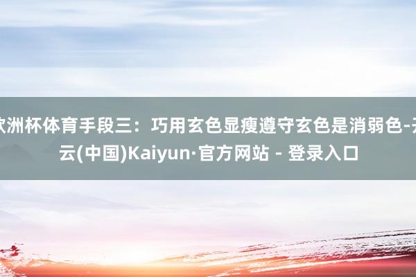 欧洲杯体育手段三：巧用玄色显瘦遵守玄色是消弱色-开云(中国)Kaiyun·官方网站 - 登录入口