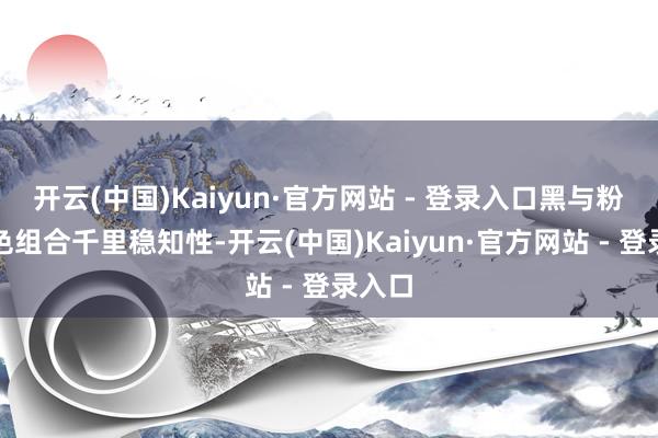 开云(中国)Kaiyun·官方网站 - 登录入口黑与粉的配色组合千里稳知性-开云(中国)Kaiyun·官方网站 - 登录入口