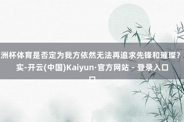 欧洲杯体育是否定为我方依然无法再追求先锋和璀璨？其实-开云(中国)Kaiyun·官方网站 - 登录入口