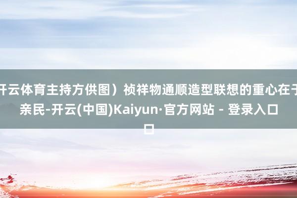 开云体育主持方供图）　　祯祥物通顺造型联想的重心在于亲民-开云(中国)Kaiyun·官方网站 - 登录入口
