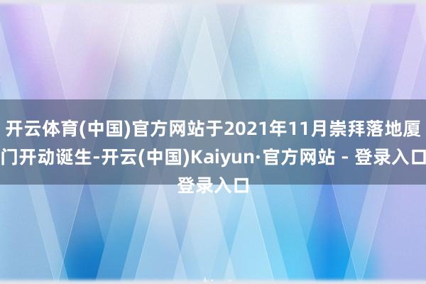 开云体育(中国)官方网站于2021年11月崇拜落地厦门开动诞生-开云(中国)Kaiyun·官方网站 - 登录入口