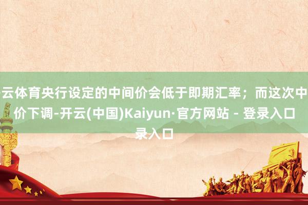 开云体育央行设定的中间价会低于即期汇率；而这次中间价下调-开云(中国)Kaiyun·官方网站 - 登录入口