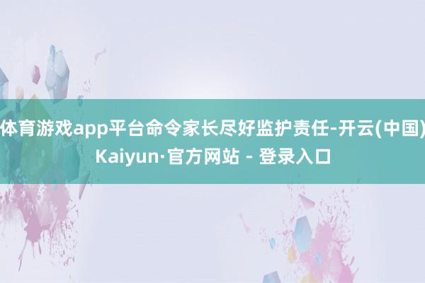 体育游戏app平台命令家长尽好监护责任-开云(中国)Kaiyun·官方网站 - 登录入口